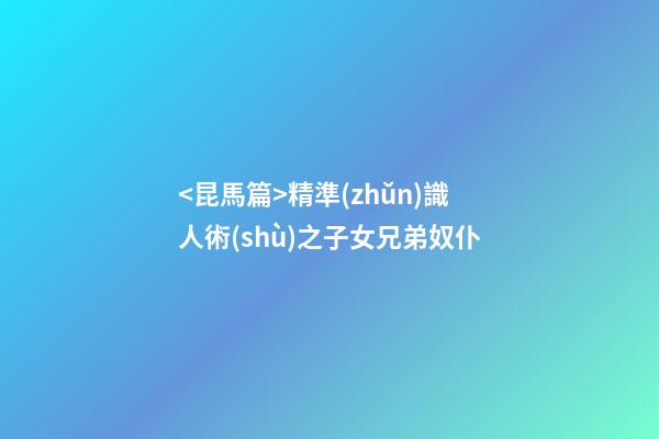 <昆馬篇>精準(zhǔn)識人術(shù)之子女兄弟奴仆